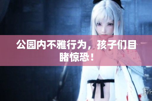公园内不雅行为，孩子们目睹惊恐！