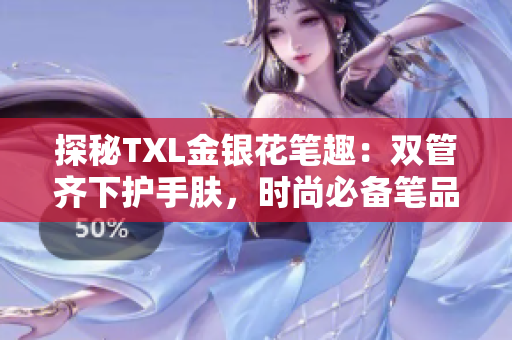 探秘TXL金银花笔趣：双管齐下护手肤，时尚必备笔品