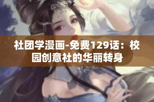 社团学漫画-免费129话：校园创意社的华丽转身