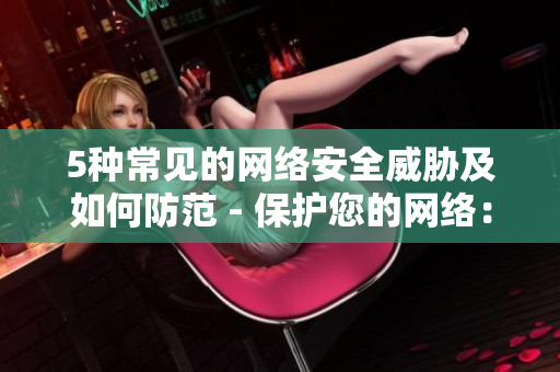 5种常见的网络安全威胁及如何防范 - 保护您的网络：预防5种常见安全威胁