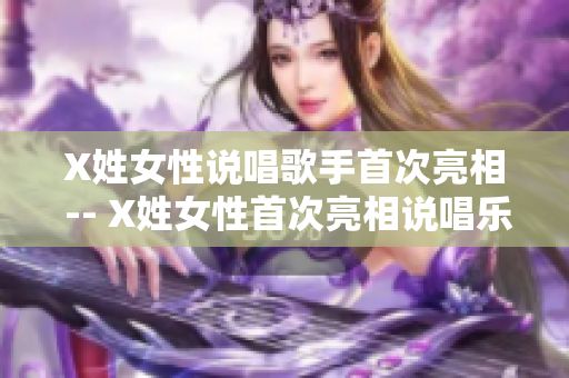 X姓女性说唱歌手首次亮相 -- X姓女性首次亮相说唱乐坛