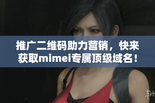推广二维码助力营销，快来获取mimei专属顶级域名！