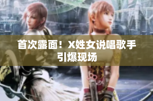 首次露面！X姓女说唱歌手引爆现场