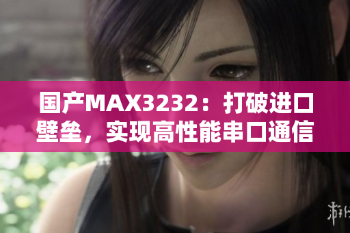 国产MAX3232：打破进口壁垒，实现高性能串口通信