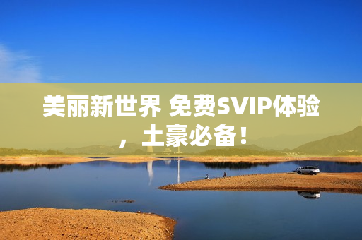 美丽新世界 免费SVIP体验，土豪必备！