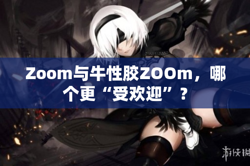 Zoom与牛性胶ZOOm，哪个更“受欢迎”？