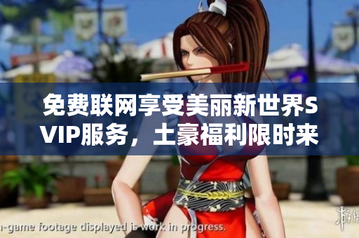 免费联网享受美丽新世界SVIP服务，土豪福利限时来袭！