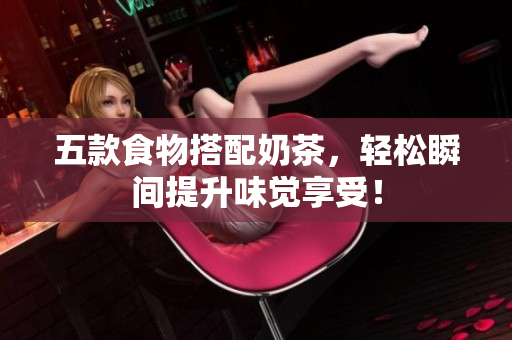 五款食物搭配奶茶，轻松瞬间提升味觉享受！