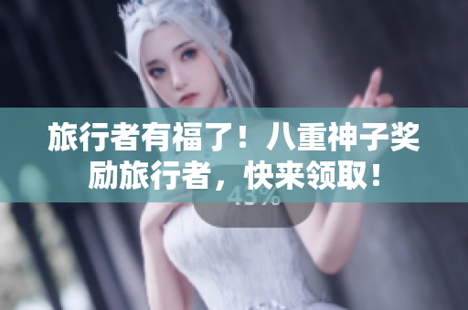 旅行者有福了！八重神子奖励旅行者，快来领取！
