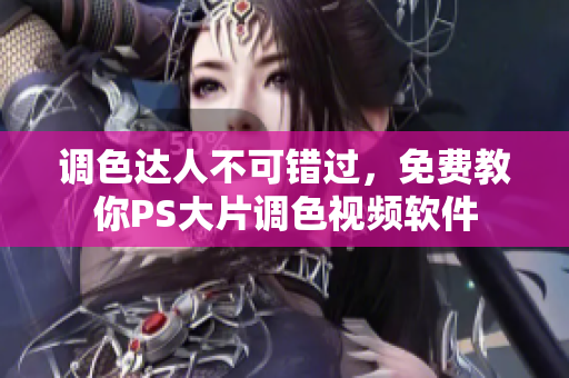 调色达人不可错过，免费教你PS大片调色视频软件