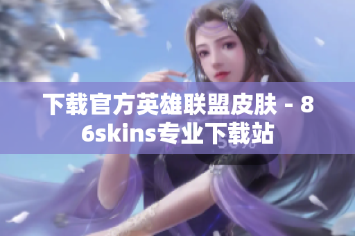 下载官方英雄联盟皮肤 - 86skins专业下载站
