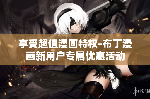 享受超值漫画特权-布丁漫画新用户专属优惠活动