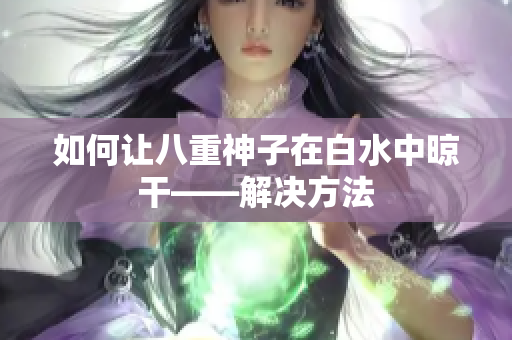 如何让八重神子在白水中晾干——解决方法