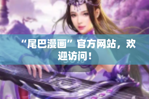 “尾巴漫画”官方网站，欢迎访问！