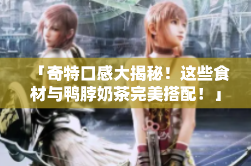 「奇特口感大揭秘！这些食材与鸭脖奶茶完美搭配！」