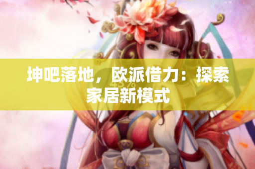 坤吧落地，欧派借力：探索家居新模式