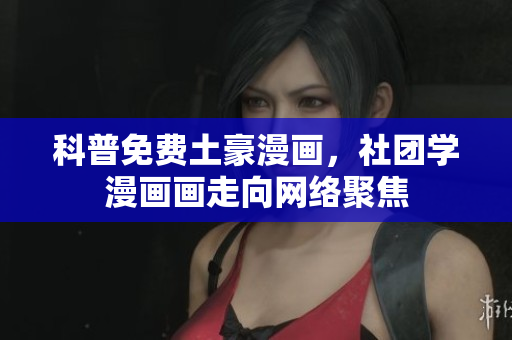 科普免费土豪漫画，社团学漫画画走向网络聚焦