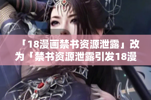 「18漫画禁书资源泄露」改为「禁书资源泄露引发18漫画争议」
