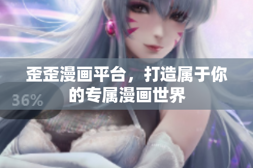 歪歪漫画平台，打造属于你的专属漫画世界