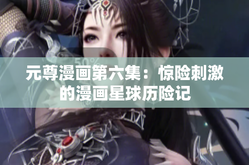 元尊漫画第六集：惊险刺激的漫画星球历险记