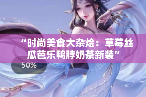 “时尚美食大杂烩：草莓丝瓜芭乐鸭脖奶茶新装”