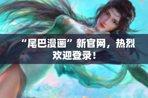 “尾巴漫画”新官网，热烈欢迎登录！