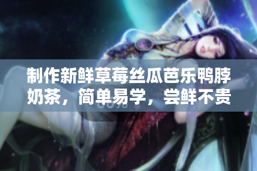 制作新鲜草莓丝瓜芭乐鸭脖奶茶，简单易学，尝鲜不贵