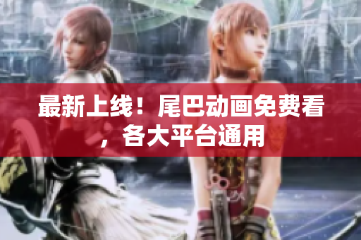 最新上线！尾巴动画免费看，各大平台通用