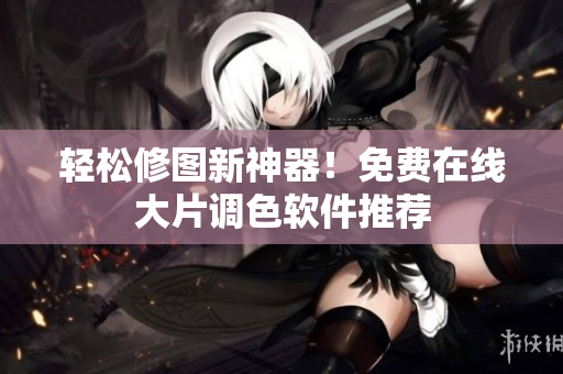 轻松修图新神器！免费在线大片调色软件推荐