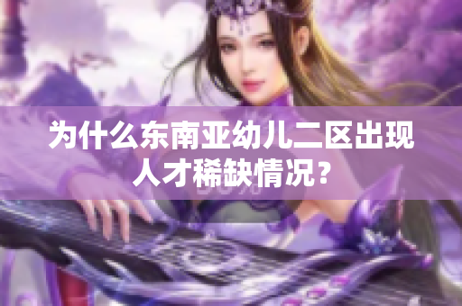 为什么东南亚幼儿二区出现人才稀缺情况？