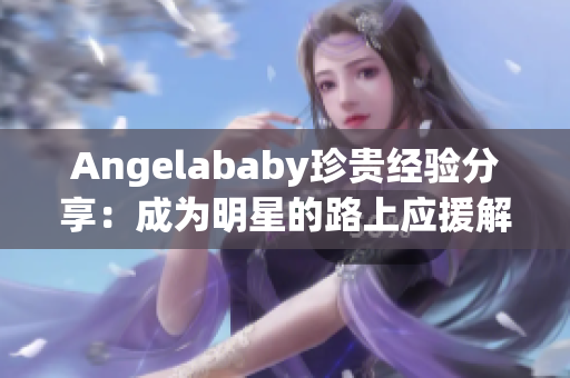 Angelababy珍贵经验分享：成为明星的路上应援解析！