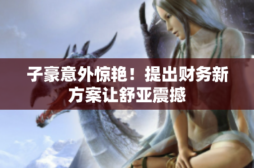 子豪意外惊艳！提出财务新方案让舒亚震撼