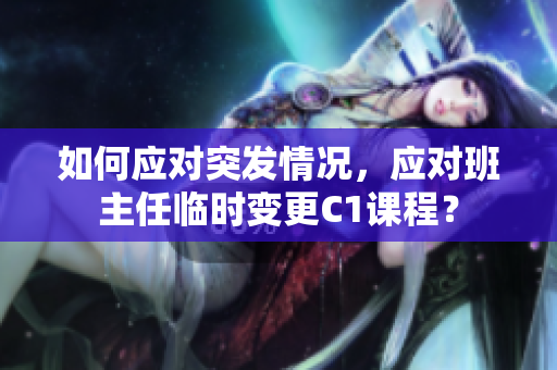 如何应对突发情况，应对班主任临时变更C1课程？