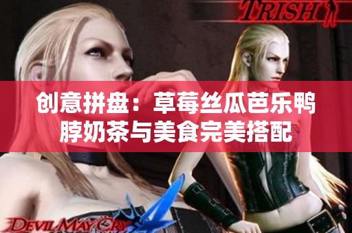 创意拼盘：草莓丝瓜芭乐鸭脖奶茶与美食完美搭配