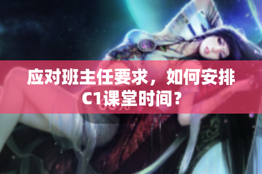应对班主任要求，如何安排C1课堂时间？