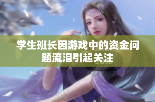 学生班长因游戏中的资金问题流泪引起关注
