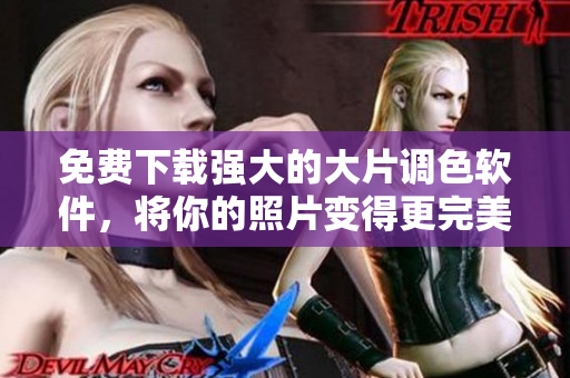 免费下载强大的大片调色软件，将你的照片变得更完美
