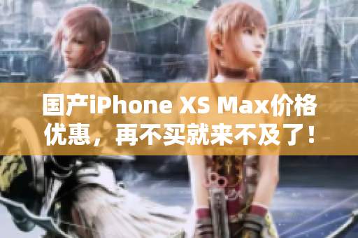 国产iPhone XS Max价格优惠，再不买就来不及了！