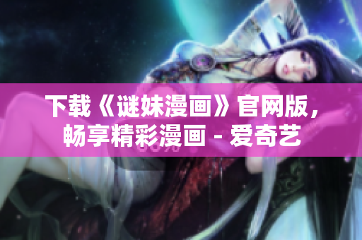 下载《谜妹漫画》官网版，畅享精彩漫画 - 爱奇艺