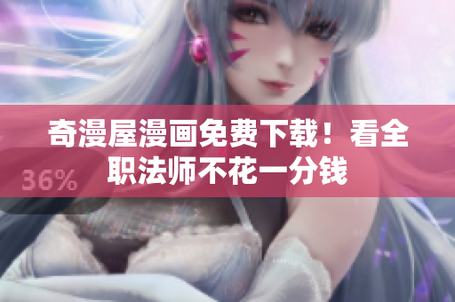 奇漫屋漫画免费下载！看全职法师不花一分钱