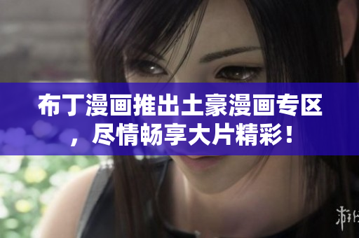 布丁漫画推出土豪漫画专区，尽情畅享大片精彩！