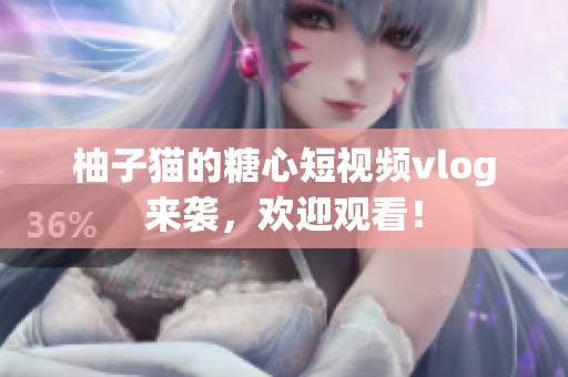 柚子猫的糖心短视频vlog来袭，欢迎观看！