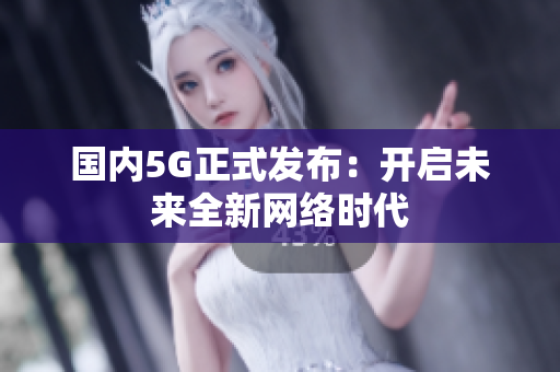 国内5G正式发布：开启未来全新网络时代