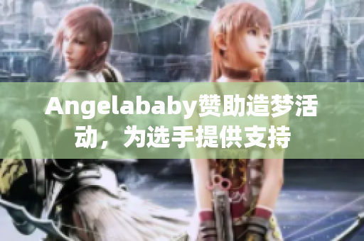 Angelababy赞助造梦活动，为选手提供支持