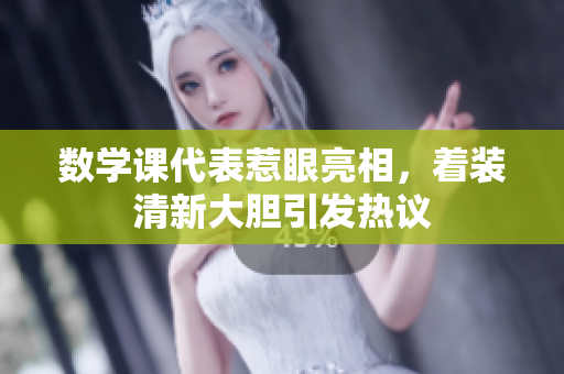 数学课代表惹眼亮相，着装清新大胆引发热议