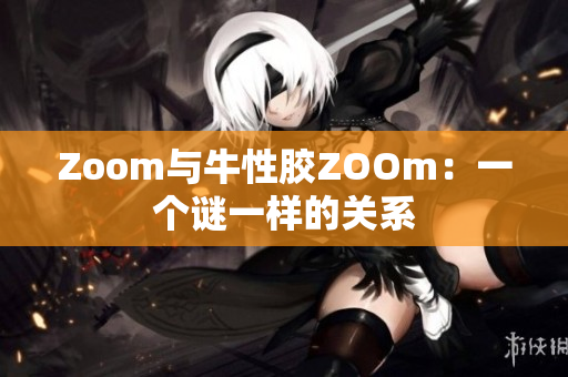 Zoom与牛性胶ZOOm：一个谜一样的关系