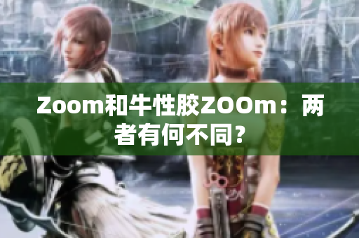 Zoom和牛性胶ZOOm：两者有何不同？