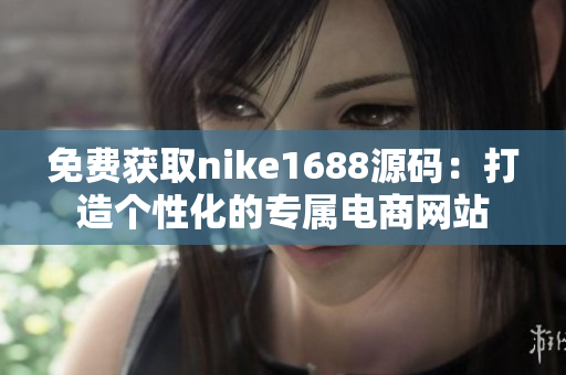 免费获取nike1688源码：打造个性化的专属电商网站