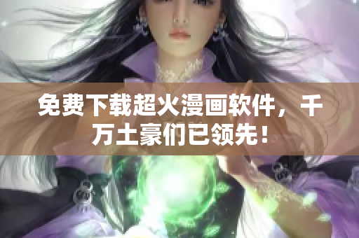 免费下载超火漫画软件，千万土豪们已领先！