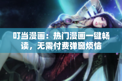 叮当漫画：热门漫画一键畅读，无需付费弹窗烦恼